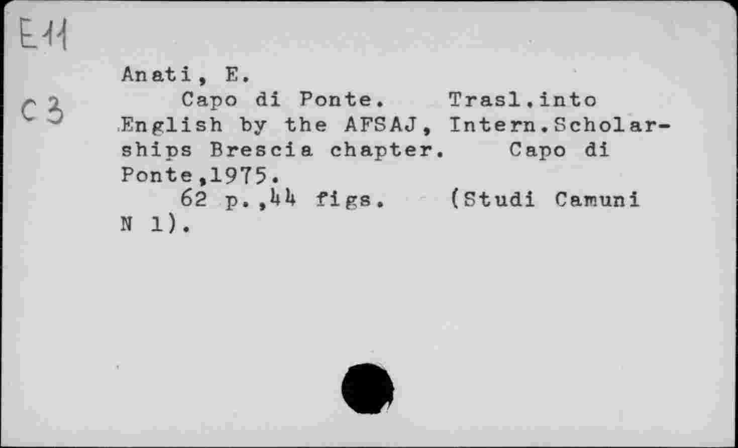 ﻿Capo di Ponte. Trasl.into English hy the AFSAJ, Intern.Scholar ships Brescia chapter. Capo di Ponte,1975.
62 p.figs. (Studi Carauni